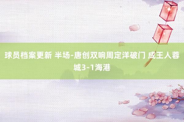 球员档案更新 半场-唐创双响周定洋破门 成王人蓉城3-1海港