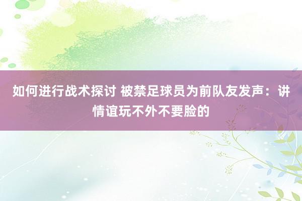 如何进行战术探讨 被禁足球员为前队友发声：讲情谊玩不外不要脸的