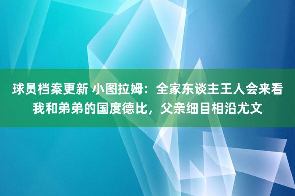 球员档案更新 小图拉姆：全家东谈主王人会来看我和弟弟的国度德比，父亲细目相沿尤文