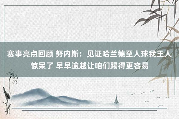 赛事亮点回顾 努内斯：见证哈兰德至人球我王人惊呆了 早早逾越让咱们踢得更容易