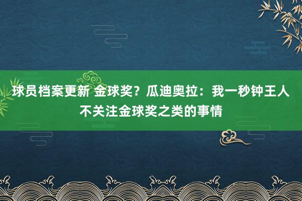 球员档案更新 金球奖？瓜迪奥拉：我一秒钟王人不关注金球奖之类的事情