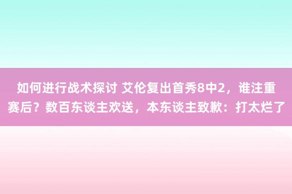 如何进行战术探讨 艾伦复出首秀8中2，谁注重赛后？数百东谈主欢送，本东谈主致歉：打太烂了