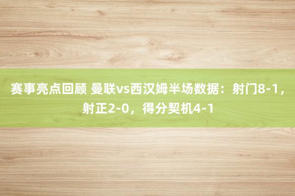 赛事亮点回顾 曼联vs西汉姆半场数据：射门8-1，射正2-0，得分契机4-1