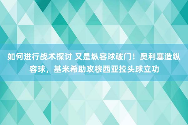 如何进行战术探讨 又是纵容球破门！奥利塞造纵容球，基米希助攻穆西亚拉头球立功