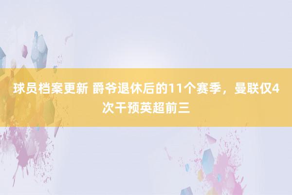 球员档案更新 爵爷退休后的11个赛季，曼联仅4次干预英超前三