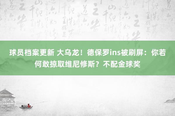 球员档案更新 大乌龙！德保罗ins被刷屏：你若何敢掠取维尼修斯？不配金球奖