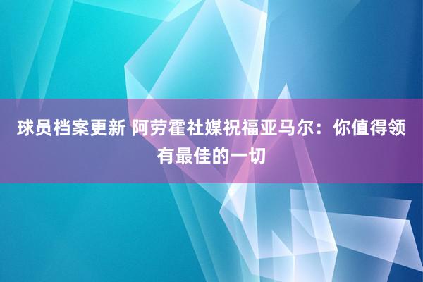 球员档案更新 阿劳霍社媒祝福亚马尔：你值得领有最佳的一切