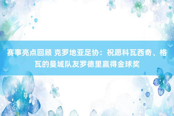 赛事亮点回顾 克罗地亚足协：祝愿科瓦西奇、格瓦的曼城队友罗德里赢得金球奖