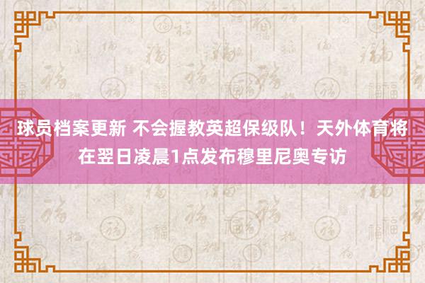 球员档案更新 不会握教英超保级队！天外体育将在翌日凌晨1点发布穆里尼奥专访