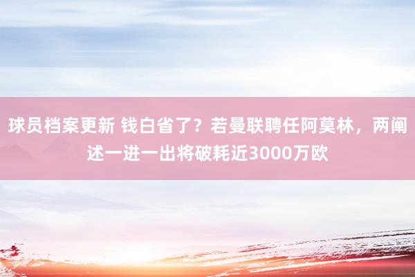 球员档案更新 钱白省了？若曼联聘任阿莫林，两阐述一进一出将破耗近3000万欧