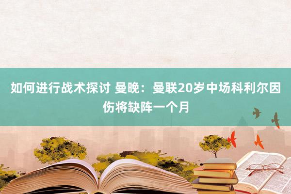 如何进行战术探讨 曼晚：曼联20岁中场科利尔因伤将缺阵一个月