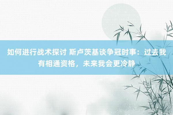 如何进行战术探讨 斯卢茨基谈争冠时事：过去我有相通资格，未来我会更冷静