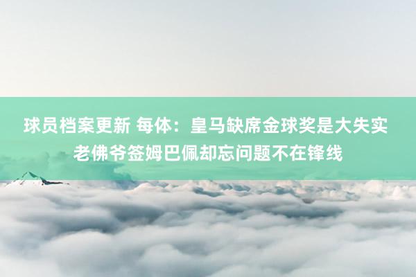 球员档案更新 每体：皇马缺席金球奖是大失实 老佛爷签姆巴佩却忘问题不在锋线