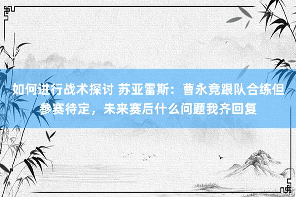 如何进行战术探讨 苏亚雷斯：曹永竞跟队合练但参赛待定，未来赛后什么问题我齐回复