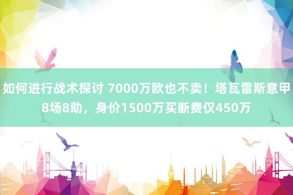 如何进行战术探讨 7000万欧也不卖！塔瓦雷斯意甲8场8助，身价1500万买断费仅450万