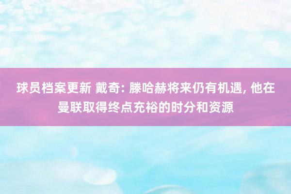 球员档案更新 戴奇: 滕哈赫将来仍有机遇, 他在曼联取得终点充裕的时分和资源