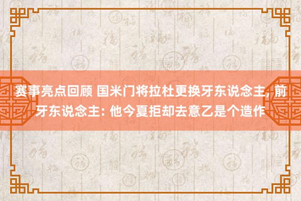 赛事亮点回顾 国米门将拉杜更换牙东说念主, 前牙东说念主: 他今夏拒却去意乙是个造作