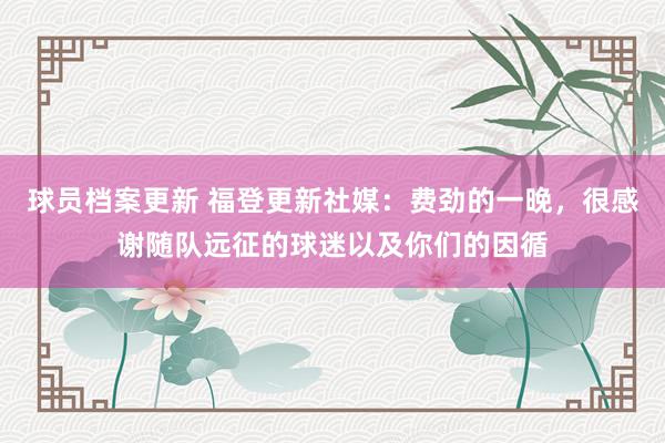 球员档案更新 福登更新社媒：费劲的一晚，很感谢随队远征的球迷以及你们的因循