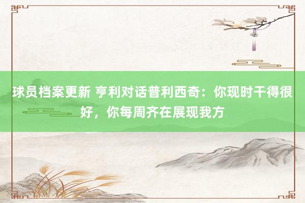 球员档案更新 亨利对话普利西奇：你现时干得很好，你每周齐在展现我方