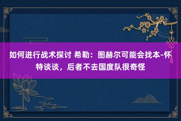 如何进行战术探讨 希勒：图赫尔可能会找本-怀特谈谈，后者不去国度队很奇怪