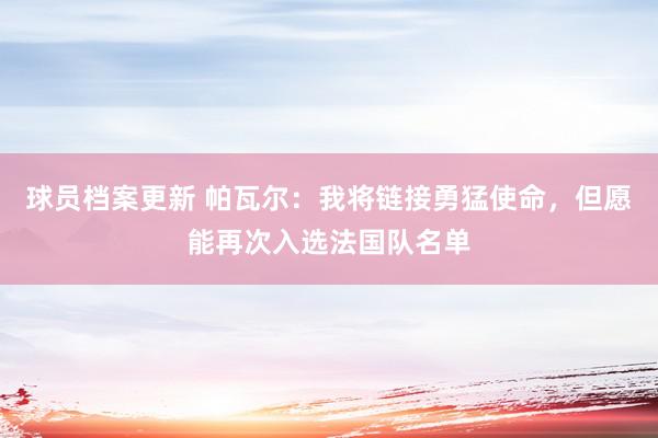 球员档案更新 帕瓦尔：我将链接勇猛使命，但愿能再次入选法国队名单