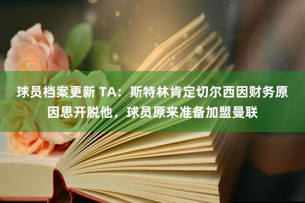 球员档案更新 TA：斯特林肯定切尔西因财务原因思开脱他，球员原来准备加盟曼联