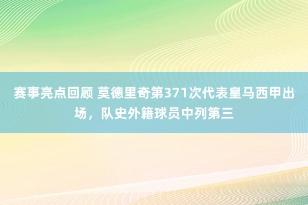 赛事亮点回顾 莫德里奇第371次代表皇马西甲出场，队史外籍球员中列第三