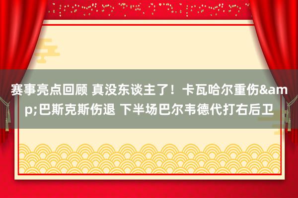 赛事亮点回顾 真没东谈主了！卡瓦哈尔重伤&巴斯克斯伤退 下半场巴尔韦德代打右后卫