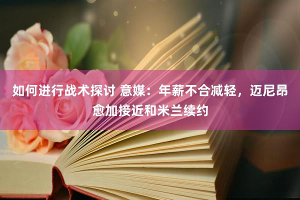 如何进行战术探讨 意媒：年薪不合减轻，迈尼昂愈加接近和米兰续约