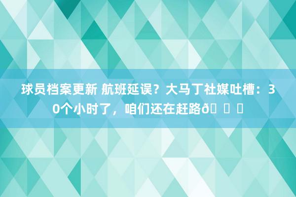 球员档案更新 航班延误？大马丁社媒吐槽：30个小时了，咱们还在赶路😅