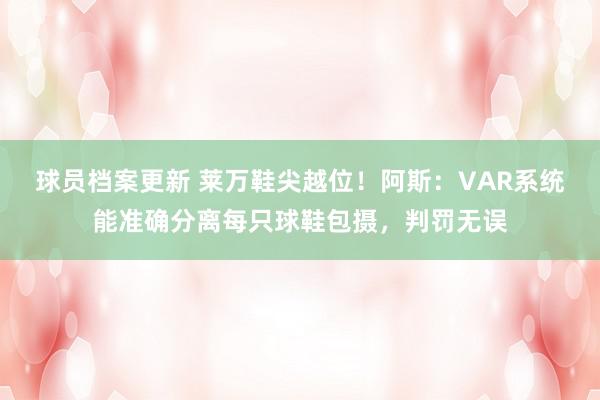 球员档案更新 莱万鞋尖越位！阿斯：VAR系统能准确分离每只球鞋包摄，判罚无误