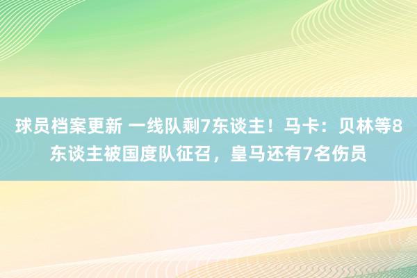 球员档案更新 一线队剩7东谈主！马卡：贝林等8东谈主被国度队征召，皇马还有7名伤员