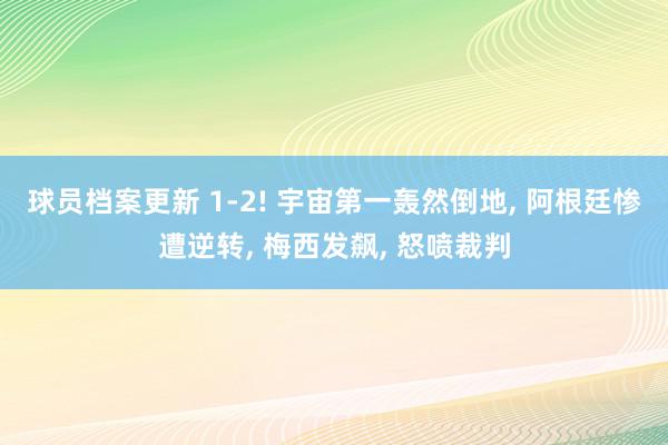 球员档案更新 1-2! 宇宙第一轰然倒地, 阿根廷惨遭逆转, 梅西发飙, 怒喷裁判