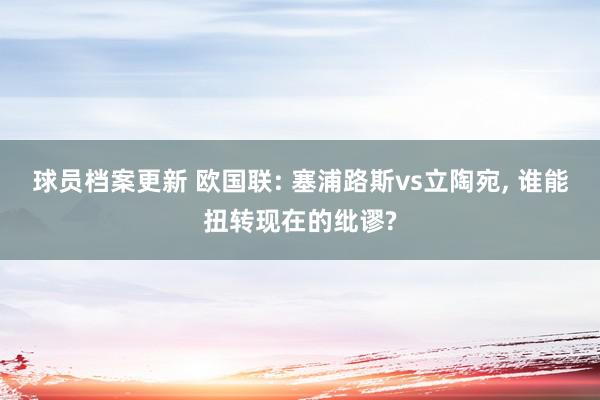 球员档案更新 欧国联: 塞浦路斯vs立陶宛, 谁能扭转现在的纰谬?