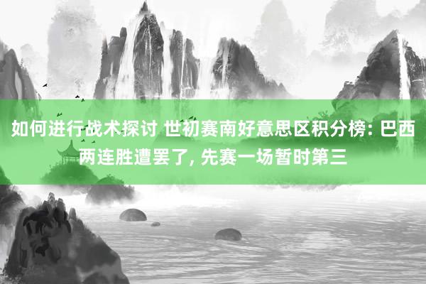 如何进行战术探讨 世初赛南好意思区积分榜: 巴西两连胜遭罢了, 先赛一场暂时第三