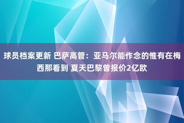 球员档案更新 巴萨高管：亚马尔能作念的惟有在梅西那看到 夏天巴黎曾报价2亿欧