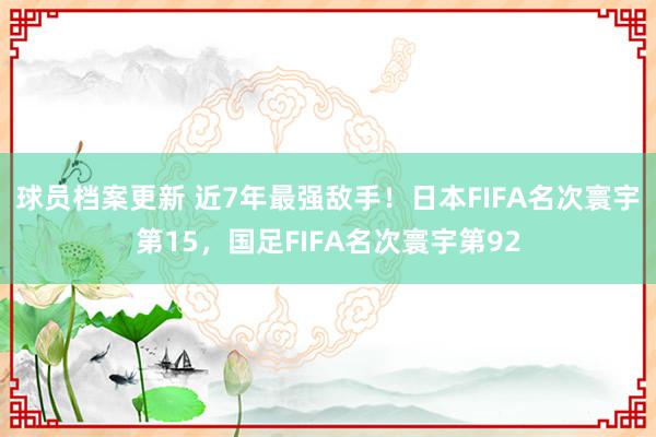 球员档案更新 近7年最强敌手！日本FIFA名次寰宇第15，国足FIFA名次寰宇第92