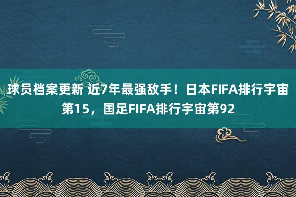 球员档案更新 近7年最强敌手！日本FIFA排行宇宙第15，国足FIFA排行宇宙第92