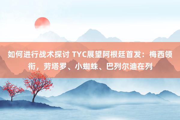 如何进行战术探讨 TYC展望阿根廷首发：梅西领衔，劳塔罗、小蜘蛛、巴列尔迪在列