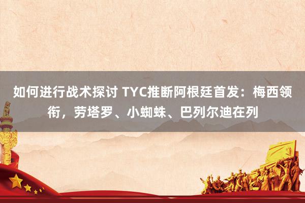 如何进行战术探讨 TYC推断阿根廷首发：梅西领衔，劳塔罗、小蜘蛛、巴列尔迪在列