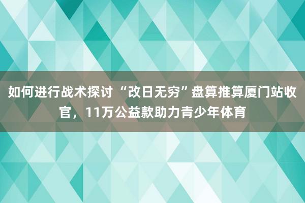 如何进行战术探讨 “改日无穷”盘算推算厦门站收官，11万公益款助力青少年体育