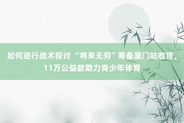 如何进行战术探讨 “将来无穷”筹备厦门站收官，11万公益款助力青少年体育