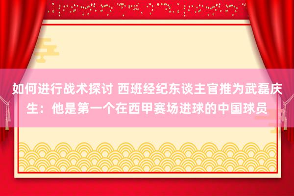 如何进行战术探讨 西班经纪东谈主官推为武磊庆生：他是第一个在西甲赛场进球的中国球员