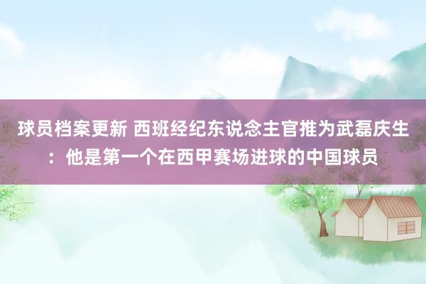 球员档案更新 西班经纪东说念主官推为武磊庆生：他是第一个在西甲赛场进球的中国球员