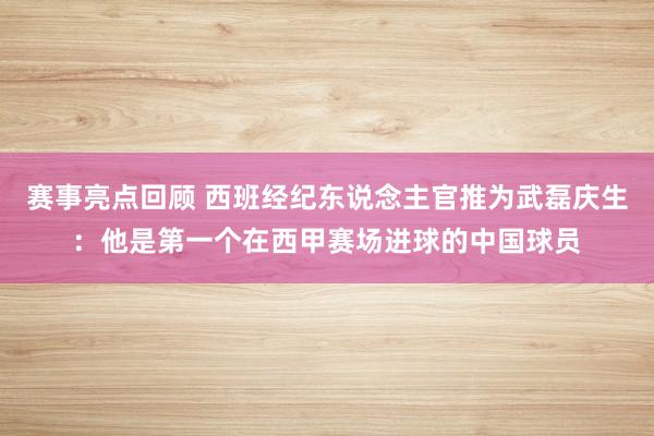 赛事亮点回顾 西班经纪东说念主官推为武磊庆生：他是第一个在西甲赛场进球的中国球员