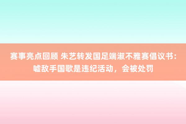 赛事亮点回顾 朱艺转发国足端淑不雅赛倡议书：嘘敌手国歌是违纪活动，会被处罚