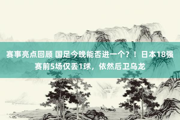 赛事亮点回顾 国足今晚能否进一个？！日本18强赛前5场仅丢1球，依然后卫乌龙