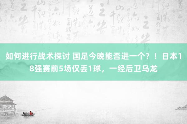 如何进行战术探讨 国足今晚能否进一个？！日本18强赛前5场仅丢1球，一经后卫乌龙