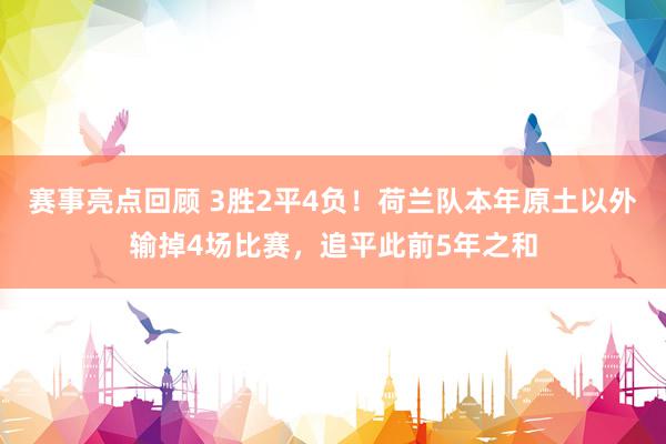 赛事亮点回顾 3胜2平4负！荷兰队本年原土以外输掉4场比赛，追平此前5年之和