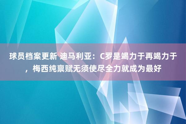 球员档案更新 迪马利亚：C罗是竭力于再竭力于，梅西纯禀赋无须使尽全力就成为最好